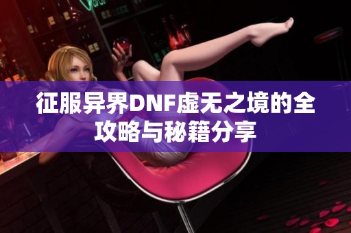 征服异界DNF虚无之境的全攻略与秘籍分享