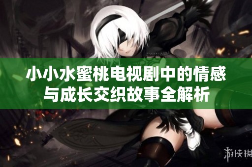 小小水蜜桃电视剧中的情感与成长交织故事全解析