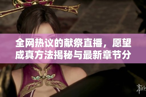 全网热议的献祭直播，愿望成真方法揭秘与最新章节分享