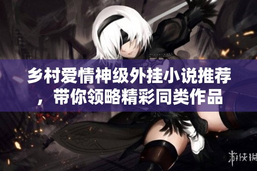乡村爱情神级外挂小说推荐，带你领略精彩同类作品