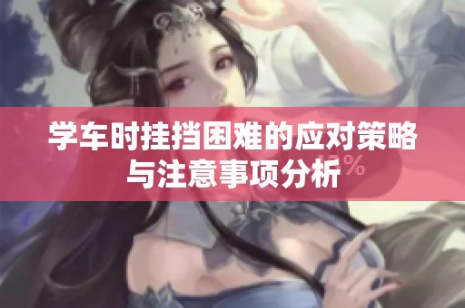 学车时挂挡困难的应对策略与注意事项分析