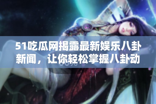 51吃瓜网揭露最新娱乐八卦新闻，让你轻松掌握八卦动态