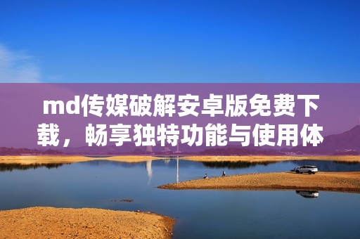 md传媒破解安卓版免费下载，畅享独特功能与使用体验