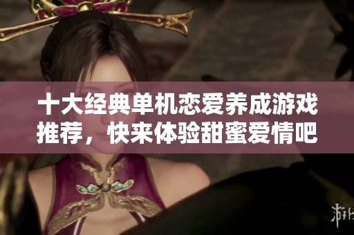 十大经典单机恋爱养成游戏推荐，快来体验甜蜜爱情吧！