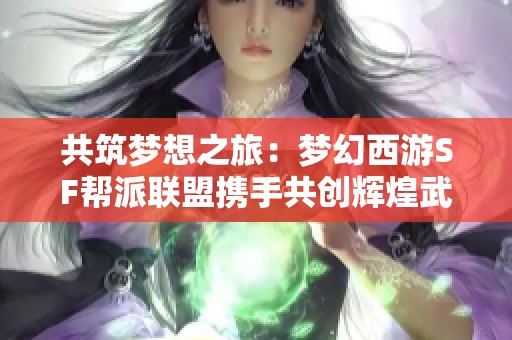 共筑梦想之旅：梦幻西游SF帮派联盟携手共创辉煌武侠世界