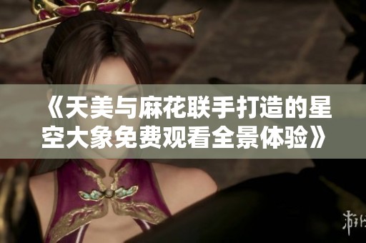 《天美与麻花联手打造的星空大象免费观看全景体验》