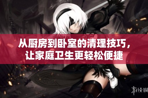 从厨房到卧室的清理技巧，让家庭卫生更轻松便捷