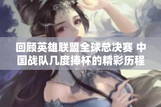 回顾英雄联盟全球总决赛 中国战队几度捧杯的精彩历程