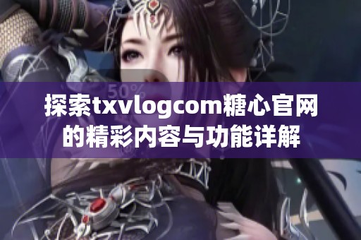 探索txvlogcom糖心官网的精彩内容与功能详解