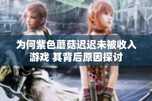 为何紫色蘑菇迟迟未被收入游戏 其背后原因探讨