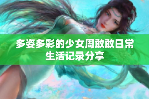 多姿多彩的少女周敢敢日常生活记录分享