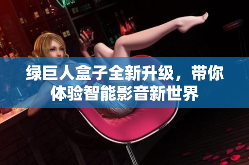 绿巨人盒子全新升级，带你体验智能影音新世界