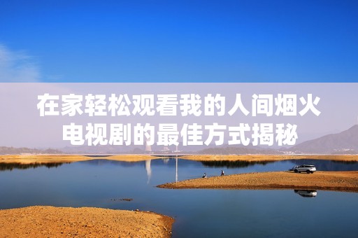 在家轻松观看我的人间烟火电视剧的最佳方式揭秘