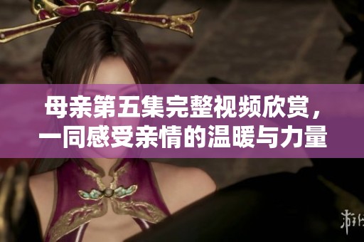 母亲第五集完整视频欣赏，一同感受亲情的温暖与力量