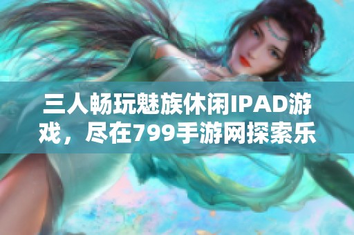 三人畅玩魅族休闲IPAD游戏，尽在799手游网探索乐趣