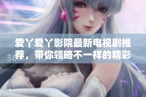 爱丫爱丫影院最新电视剧推荐，带你领略不一样的精彩故事
