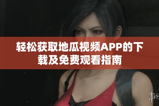 轻松获取地瓜视频APP的下载及免费观看指南