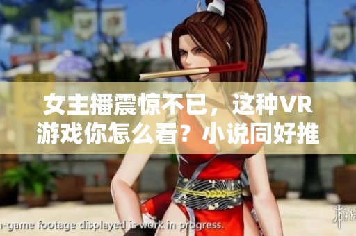 女主播震惊不已，这种VR游戏你怎么看？小说同好推荐合集