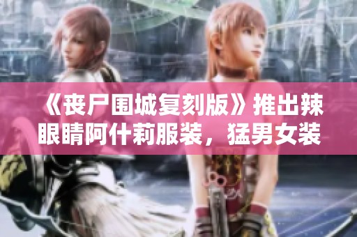 《丧尸围城复刻版》推出辣眼睛阿什莉服装，猛男女装引热议
