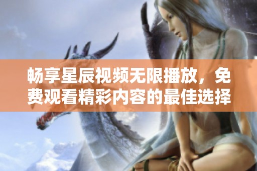 畅享星辰视频无限播放，免费观看精彩内容的最佳选择
