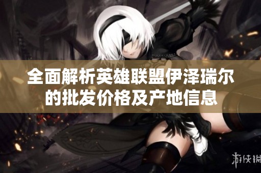 全面解析英雄联盟伊泽瑞尔的批发价格及产地信息
