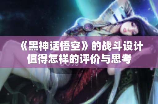 《黑神话悟空》的战斗设计值得怎样的评价与思考