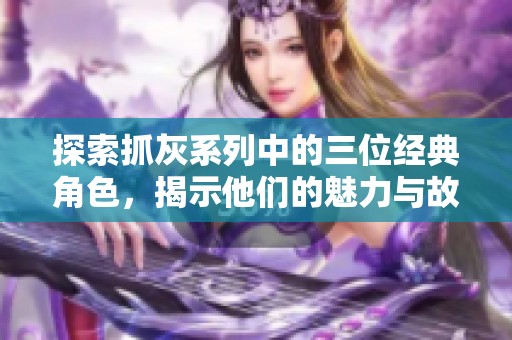 探索抓灰系列中的三位经典角色，揭示他们的魅力与故事