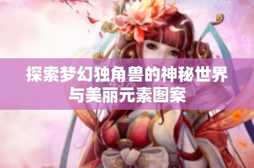 探索梦幻独角兽的神秘世界与美丽元素图案