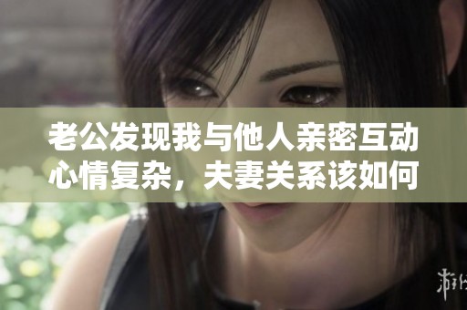 老公发现我与他人亲密互动心情复杂，夫妻关系该如何修复