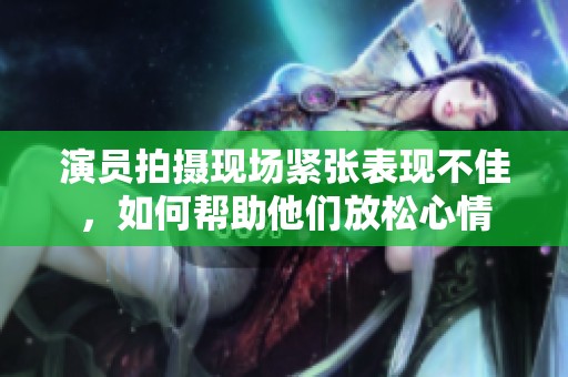 演员拍摄现场紧张表现不佳，如何帮助他们放松心情