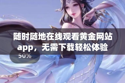 随时随地在线观看黄金网站app，无需下载轻松体验