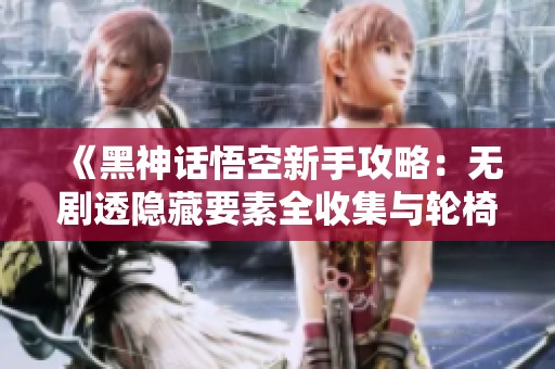 《黑神话悟空新手攻略：无剧透隐藏要素全收集与轮椅流打法解析》