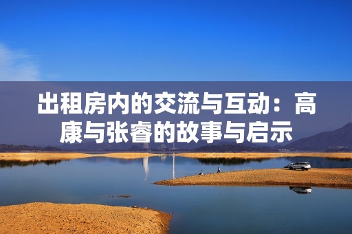出租房内的交流与互动：高康与张睿的故事与启示