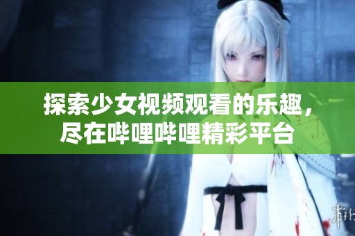 探索少女视频观看的乐趣，尽在哔哩哔哩精彩平台