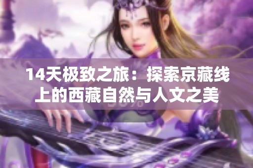 14天极致之旅：探索京藏线上的西藏自然与人文之美