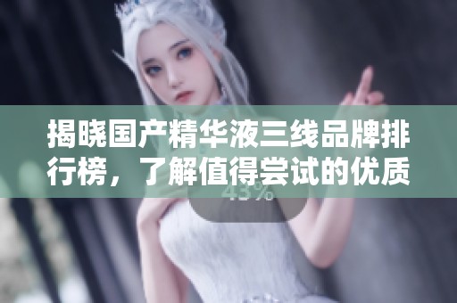 揭晓国产精华液三线品牌排行榜，了解值得尝试的优质选择