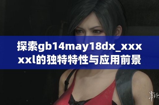 探索gb14may18dx_xxxxxl的独特特性与应用前景