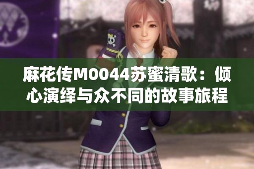 麻花传M0044苏蜜清歌：倾心演绎与众不同的故事旅程
