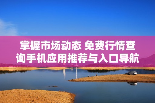 掌握市场动态 免费行情查询手机应用推荐与入口导航