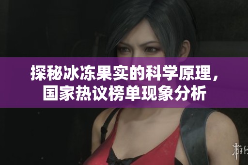 探秘冰冻果实的科学原理，国家热议榜单现象分析