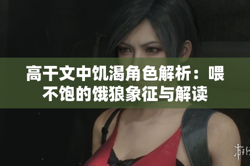 高干文中饥渴角色解析：喂不饱的饿狼象征与解读