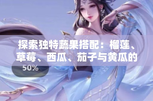 探索独特蔬果搭配：榴莲、草莓、西瓜、茄子与黄瓜的美味之旅