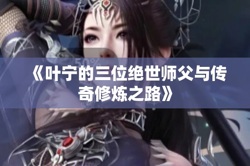 《叶宁的三位绝世师父与传奇修炼之路》