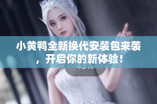 小黄鸭全新换代安装包来袭，开启你的新体验！