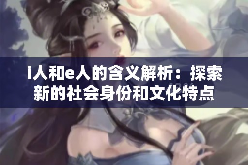 i人和e人的含义解析：探索新的社会身份和文化特点