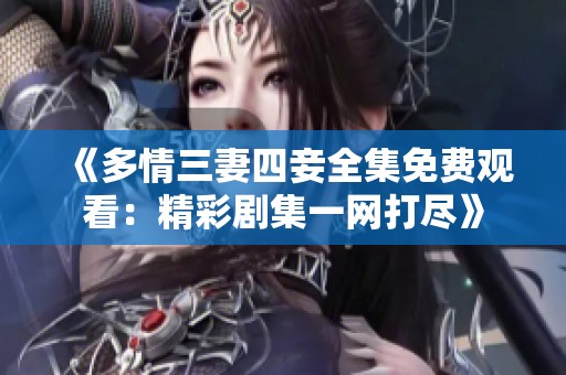 《多情三妻四妾全集免费观看：精彩剧集一网打尽》