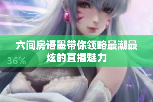 六间房语墨带你领略最潮最炫的直播魅力