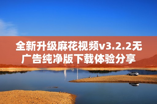 全新升级麻花视频v3.2.2无广告纯净版下载体验分享