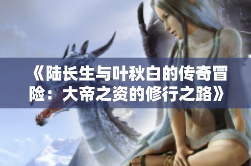 《陆长生与叶秋白的传奇冒险：大帝之资的修行之路》