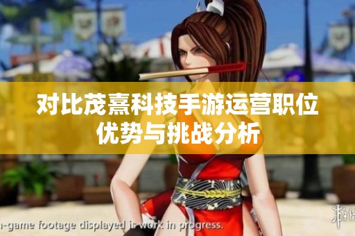 对比茂熹科技手游运营职位优势与挑战分析